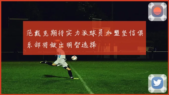 范戴克期待实力派球员加盟坚信俱乐部将做出明智选择