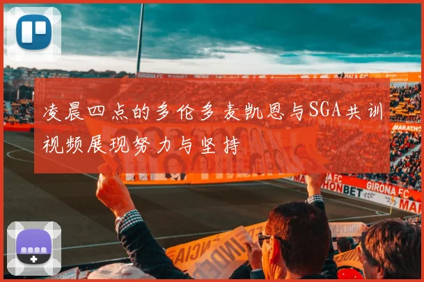 凌晨四点的多伦多麦凯恩与SGA共训视频展现努力与坚持