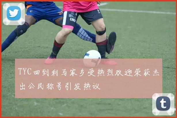 TYC回到利马家乡受热烈欢迎荣获杰出公民称号引发热议