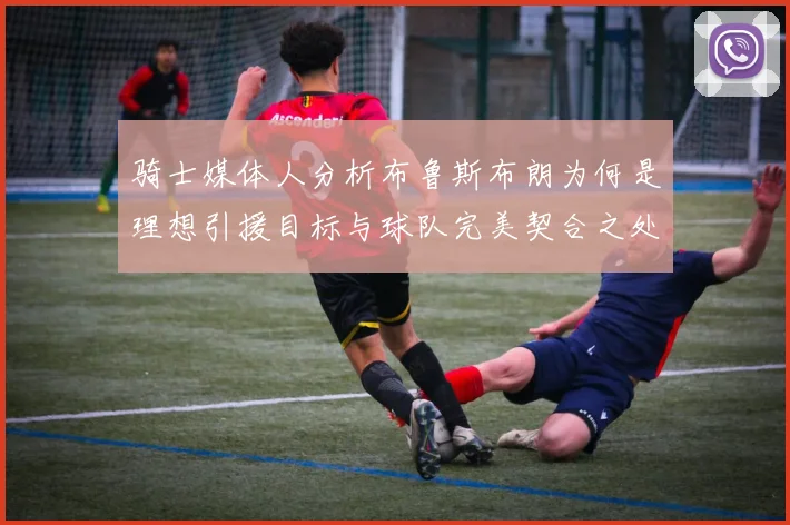 骑士媒体人分析布鲁斯布朗为何是理想引援目标与球队完美契合之处