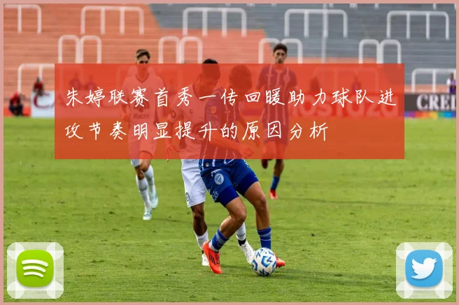 朱婷联赛首秀一传回暖助力球队进攻节奏明显提升的原因分析