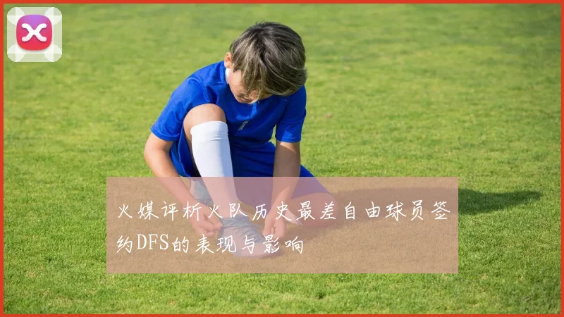 火媒评析火队历史最差自由球员签约DFS的表现与影响