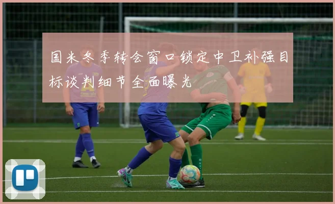 国米冬季转会窗口锁定中卫补强目标谈判细节全面曝光