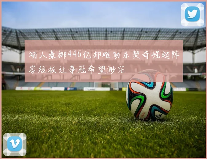 湖人豪掷446亿却难助东契奇崛起阵容短板让争冠希望渺茫