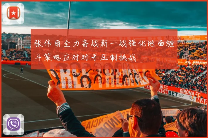 张伟丽全力备战新一战强化地面缠斗策略应对对手压制挑战