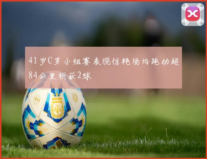 41岁C罗小组赛表现惊艳场均跑动超84公里斩获2球