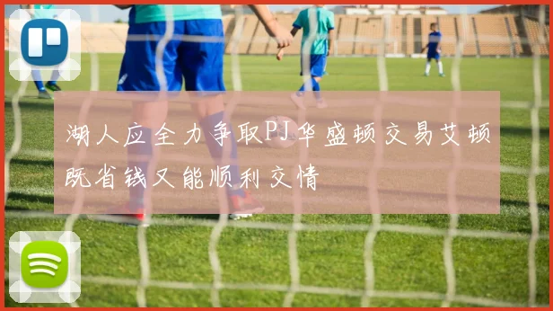 湖人应全力争取PJ华盛顿交易艾顿既省钱又能顺利交情